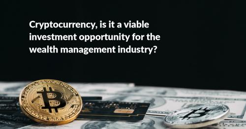 Cryptocurrency, is it a viable investment opportunity for the wealth management industry?